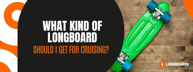 What Kind Of Longboard Should I Get For Cruising?